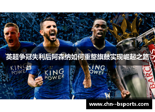 英超争冠失利后阿森纳如何重整旗鼓实现崛起之路 英超争冠失利后阿森纳如何重整旗鼓实现崛起之路