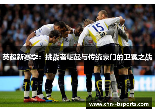 英超新赛季:挑战者崛起与传统豪门的卫冕之战 英超新赛季:挑战者崛起与传统豪门的卫冕之战