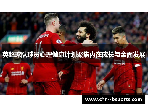英超球队球员心理健康计划聚焦内在成长与全面发展 英超球队球员心理健康计划聚焦内在成长与全面发展
