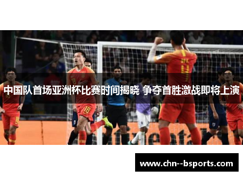 中国队首场亚洲杯比赛时间揭晓 争夺首胜激战即将上演