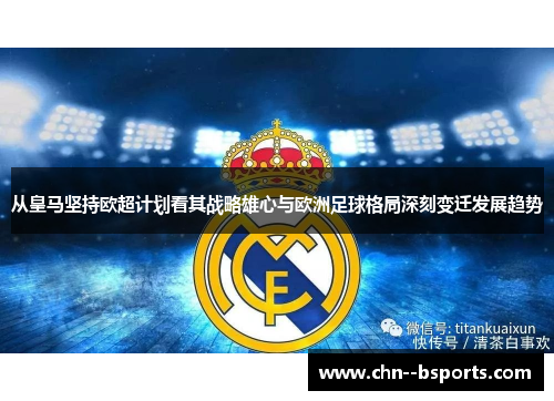 从皇马坚持欧超计划看其战略雄心与欧洲足球格局深刻变迁发展趋势 从皇马坚持欧超计划看其战略雄心与欧洲足球格局深刻变迁发展趋势