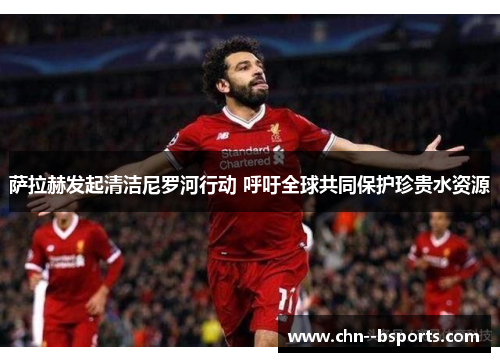 萨拉赫发起清洁尼罗河行动 呼吁全球共同保护珍贵水资源