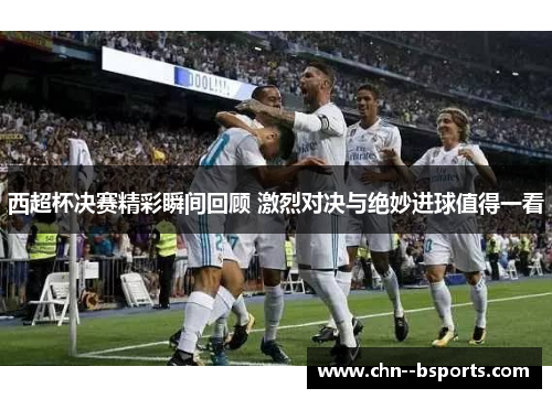 西超杯决赛精彩瞬间回顾 激烈对决与绝妙进球值得一看 西超杯决赛精彩瞬间回顾 激烈对决与绝妙进球值得一看