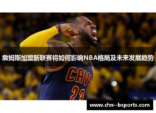詹姆斯加盟新联赛将如何影响NBA格局及未来发展趋势