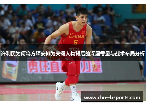 许利民为何将方硕安排为关键人物背后的深层考量与战术布局分析 许利民为何将方硕安排为关键人物背后的深层考量与战术布局分析