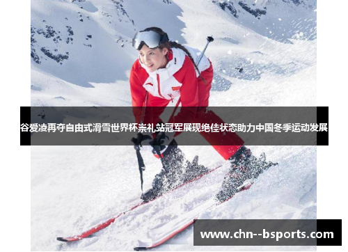 谷爱凌再夺自由式滑雪世界杯崇礼站冠军展现绝佳状态助力中国冬季运动发展