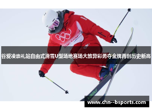 谷爱凌崇礼站自由式滑雪U型场地赛场大放异彩勇夺金牌再创历史新高