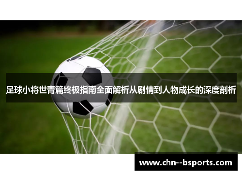 足球小将世青篇终极指南全面解析从剧情到人物成长的深度剖析