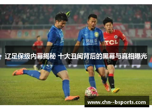 辽足保级内幕揭秘 十大丑闻背后的黑幕与真相曝光 辽足保级内幕揭秘 十大丑闻背后的黑幕与真相曝光