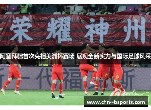 阿塞拜疆首次亮相美洲杯赛场 展现全新实力与国际足球风采