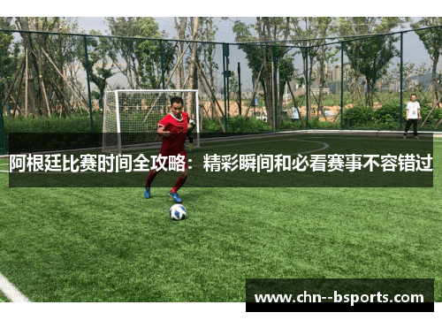 阿根廷比赛时间全攻略：精彩瞬间和必看赛事不容错过