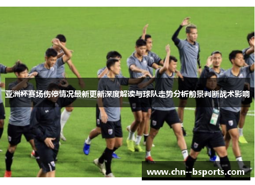 亚洲杯赛场伤停情况最新更新深度解读与球队走势分析前景判断战术影响