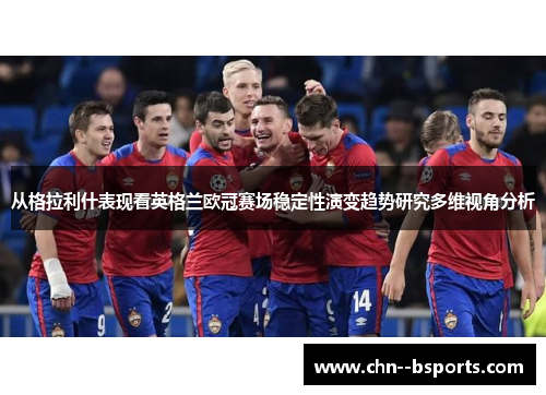 从格拉利什表现看英格兰欧冠赛场稳定性演变趋势研究多维视角分析 从格拉利什表现看英格兰欧冠赛场稳定性演变趋势研究多维视角分析