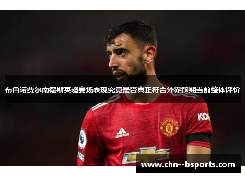 布鲁诺费尔南德斯英超赛场表现究竟是否真正符合外界预期当前整体评价 布鲁诺费尔南德斯英超赛场表现究竟是否真正符合外界预期当前整体评价