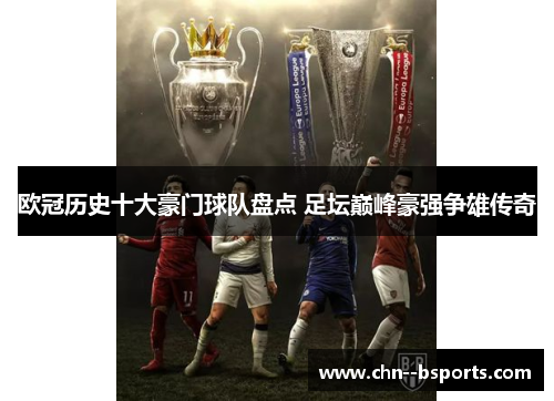 欧冠历史十大豪门球队盘点 足坛巅峰豪强争雄传奇 欧冠历史十大豪门球队盘点 足坛巅峰豪强争雄传奇