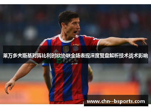 莱万多夫斯基对阵比利时欧协联全场表现深度复盘解析技术战术影响 莱万多夫斯基对阵比利时欧协联全场表现深度复盘解析技术战术影响