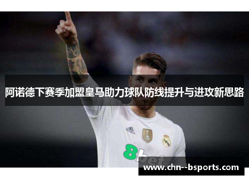 阿诺德下赛季加盟皇马助力球队防线提升与进攻新思路 阿诺德下赛季加盟皇马助力球队防线提升与进攻新思路