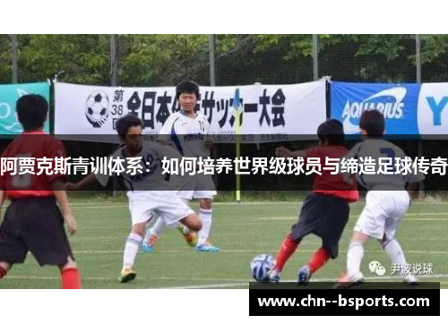 阿贾克斯青训体系:如何培养世界级球员与缔造足球传奇 阿贾克斯青训体系:如何培养世界级球员与缔造足球传奇