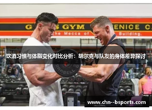 饮酒习惯与体脂变化对比分析：胡尔克与队友的身体差异探讨