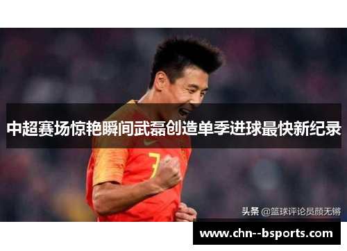 中超赛场惊艳瞬间武磊创造单季进球最快新纪录 中超赛场惊艳瞬间武磊创造单季进球最快新纪录
