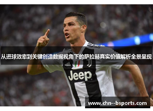 从进球效率到关键创造数据视角下的萨拉赫真实价值解析全景呈现 从进球效率到关键创造数据视角下的萨拉赫真实价值解析全景呈现