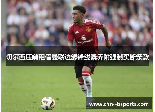 切尔西压哨租借曼联边缘锋线桑乔附强制买断条款 切尔西压哨租借曼联边缘锋线桑乔附强制买断条款