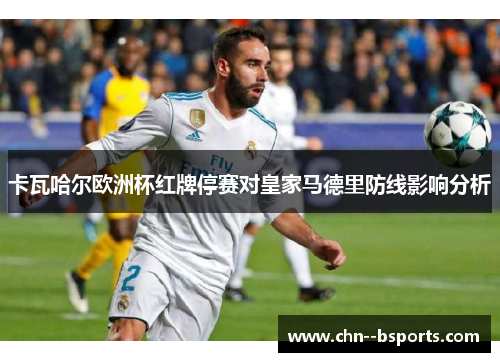 卡瓦哈尔欧洲杯红牌停赛对皇家马德里防线影响分析 卡瓦哈尔欧洲杯红牌停赛对皇家马德里防线影响分析