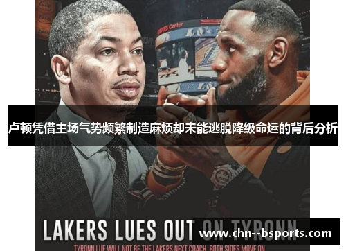 卢顿凭借主场气势频繁制造麻烦却未能逃脱降级命运的背后分析 卢顿凭借主场气势频繁制造麻烦却未能逃脱降级命运的背后分析