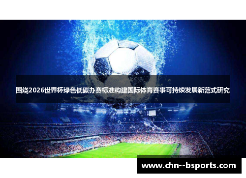 围绕2026世界杯绿色低碳办赛标准构建国际体育赛事可持续发展新范式研究