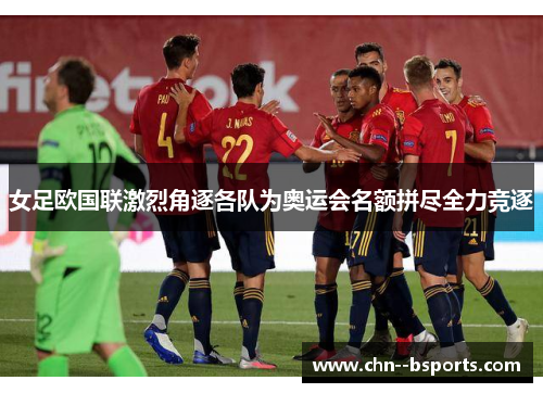女足欧国联激烈角逐各队为奥运会名额拼尽全力竞逐 女足欧国联激烈角逐各队为奥运会名额拼尽全力竞逐
