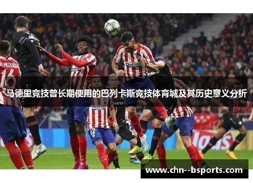马德里竞技曾长期使用的巴列卡斯竞技体育城及其历史意义分析 马德里竞技曾长期使用的巴列卡斯竞技体育城及其历史意义分析